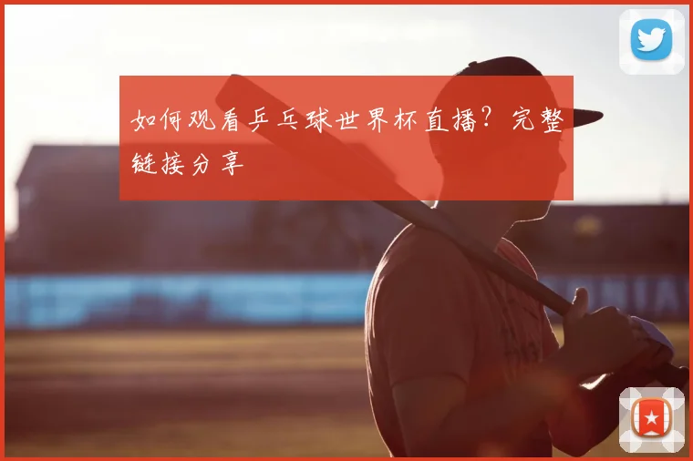 如何观看乒乓球世界杯直播？完整链接分享