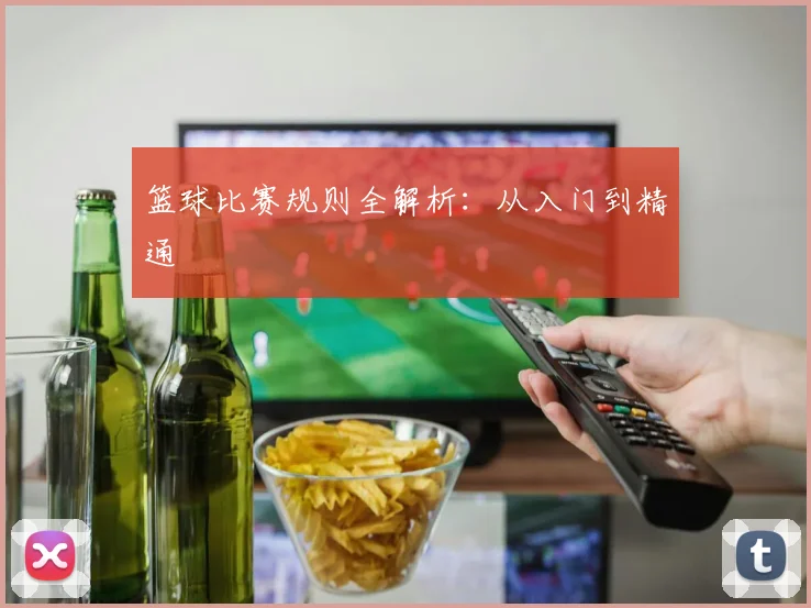 篮球比赛规则全解析：从入门到精通