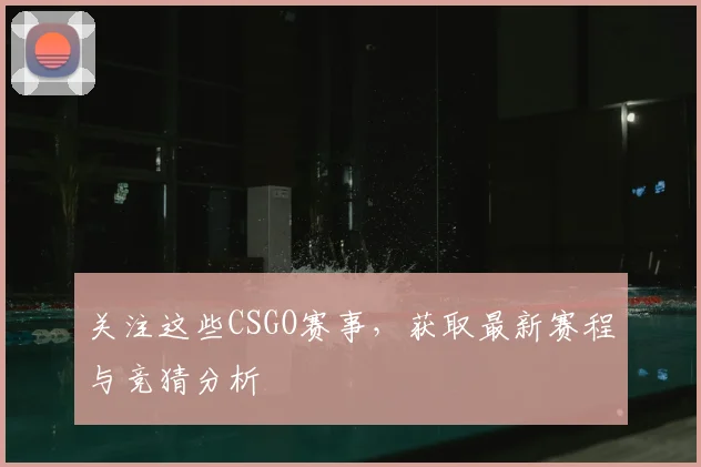 关注这些CSGO赛事，获取最新赛程与竞猜分析