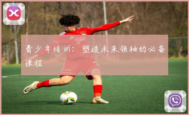 青少年培训：塑造未来领袖的必备课程