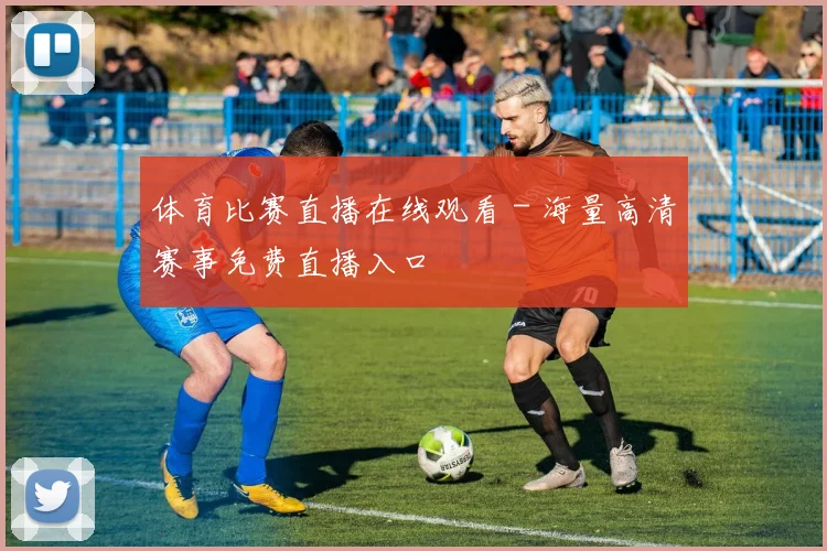 体育比赛直播在线观看 - 海量高清赛事免费直播入口