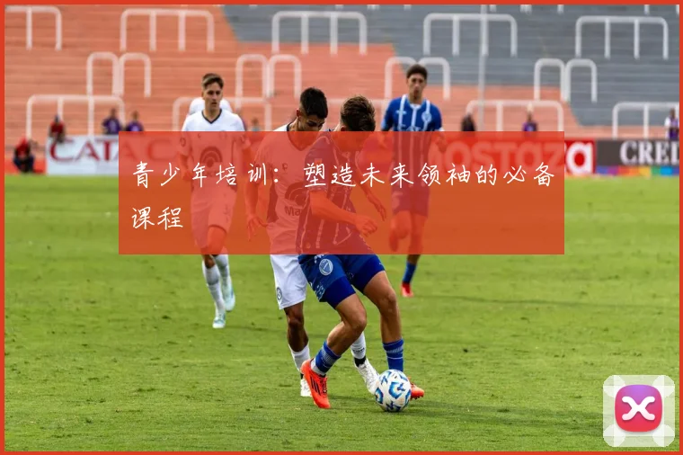 青少年培训：塑造未来领袖的必备课程