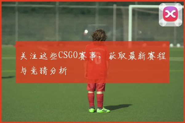 关注这些CSGO赛事,获取最新赛程与竞猜分析