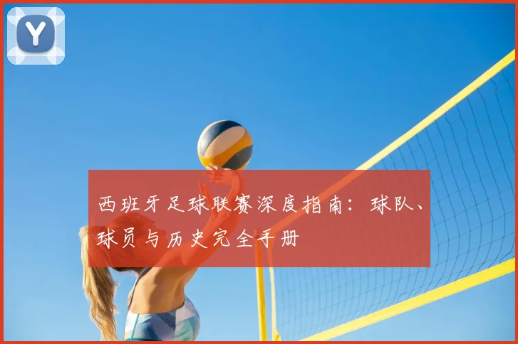 西班牙足球联赛深度指南：球队、球员与历史完全手册
