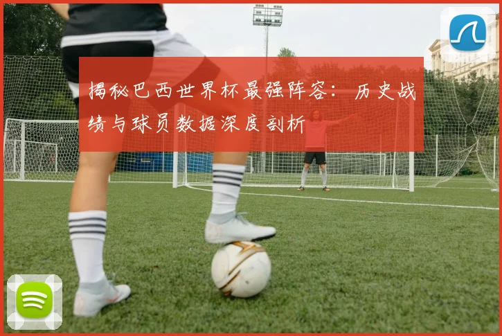 揭秘巴西世界杯最强阵容：历史战绩与球员数据深度剖析